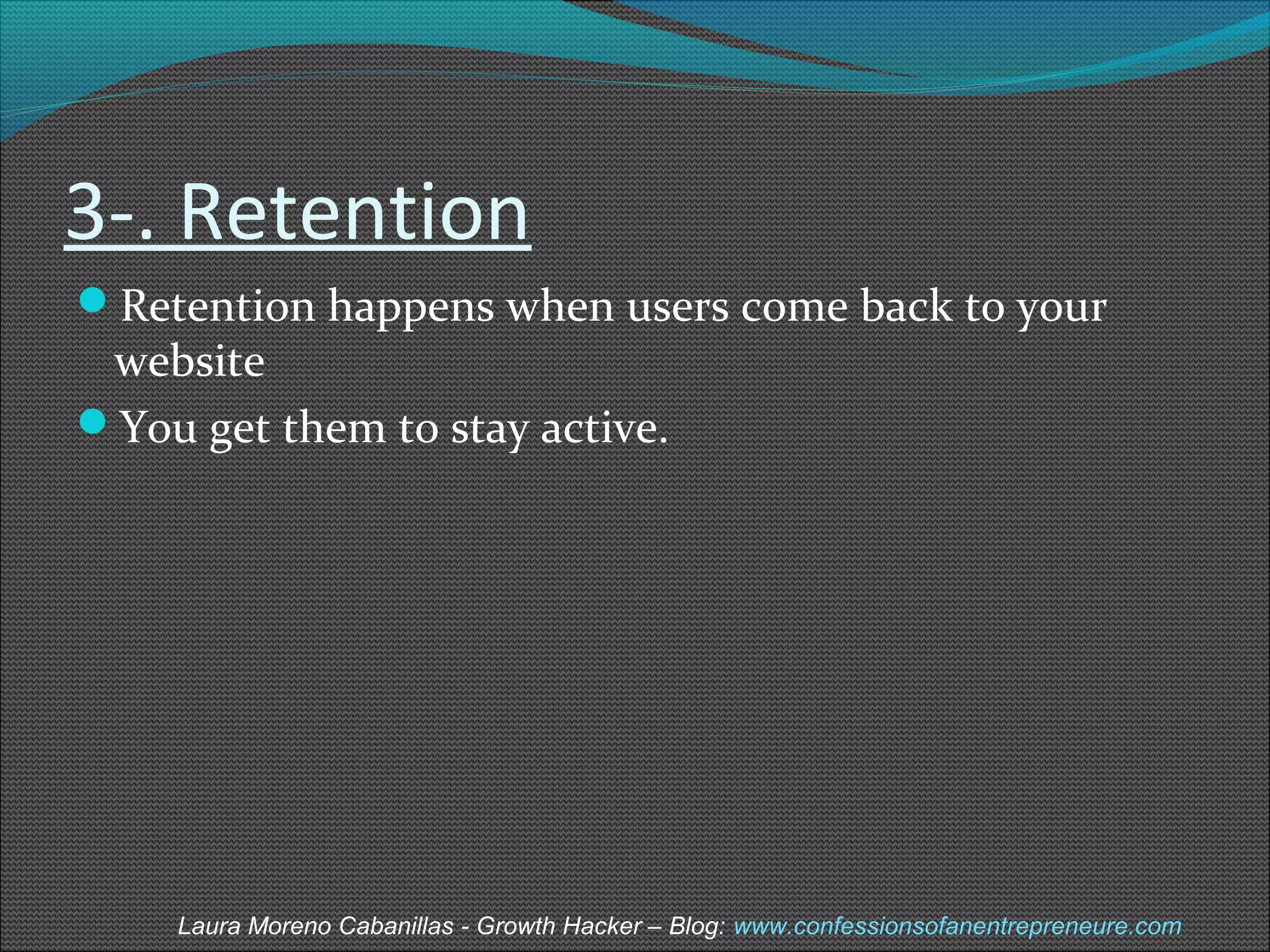 3-. Retention 
Retention happens when users come back to your 
website 
You get them to stay active. 
Laura Moreno Cabanillas - Growth Hacker – Blog: www.confessionsofanentrepreneure.com 
 