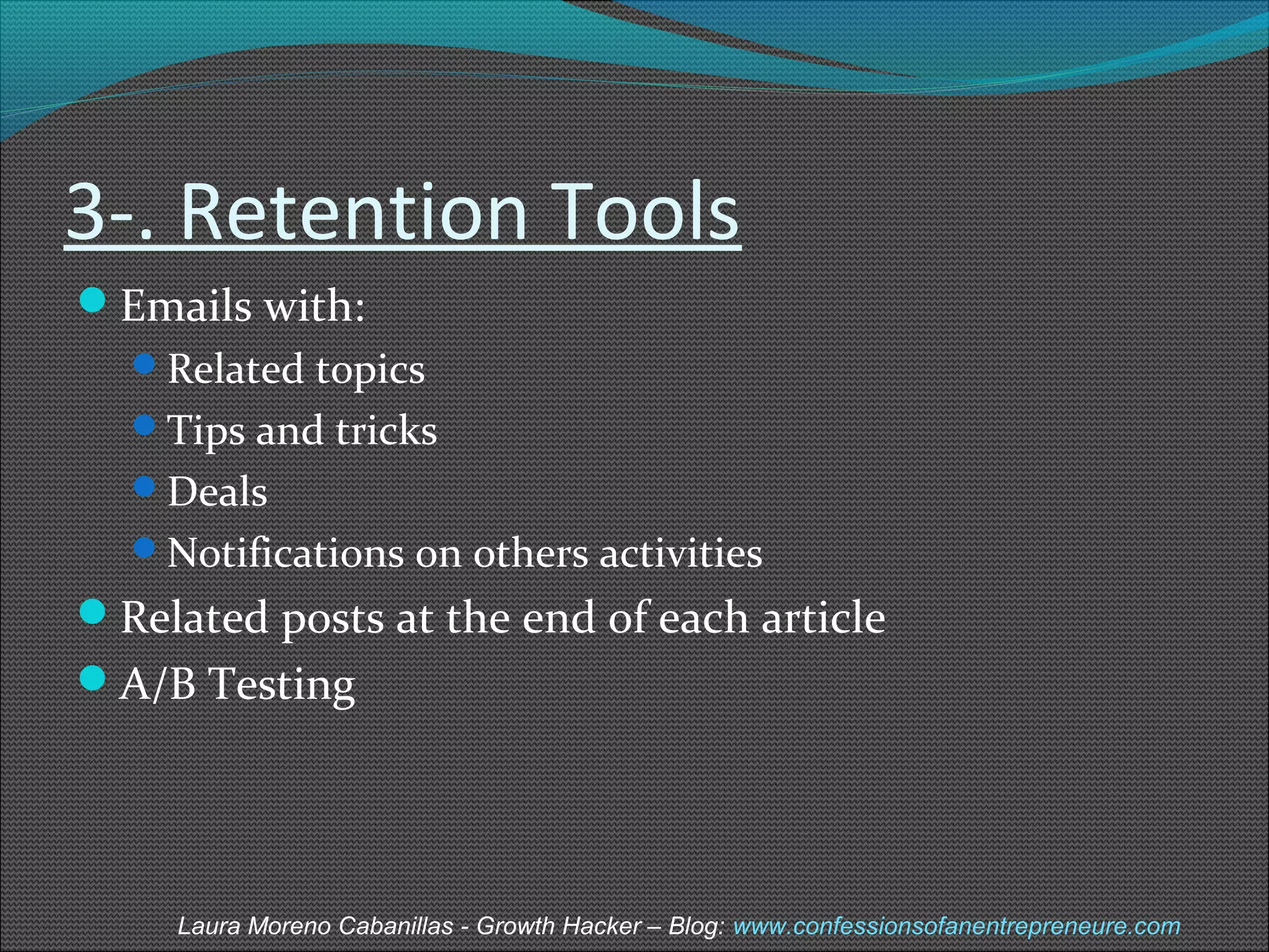 3-. Retention Tools 
Emails with: 
Related topics 
Tips and tricks 
Deals 
Notifications on others activities 
Related posts at the end of each article 
A/B Testing 
Laura Moreno Cabanillas - Growth Hacker – Blog: www.confessionsofanentrepreneure.com 
 