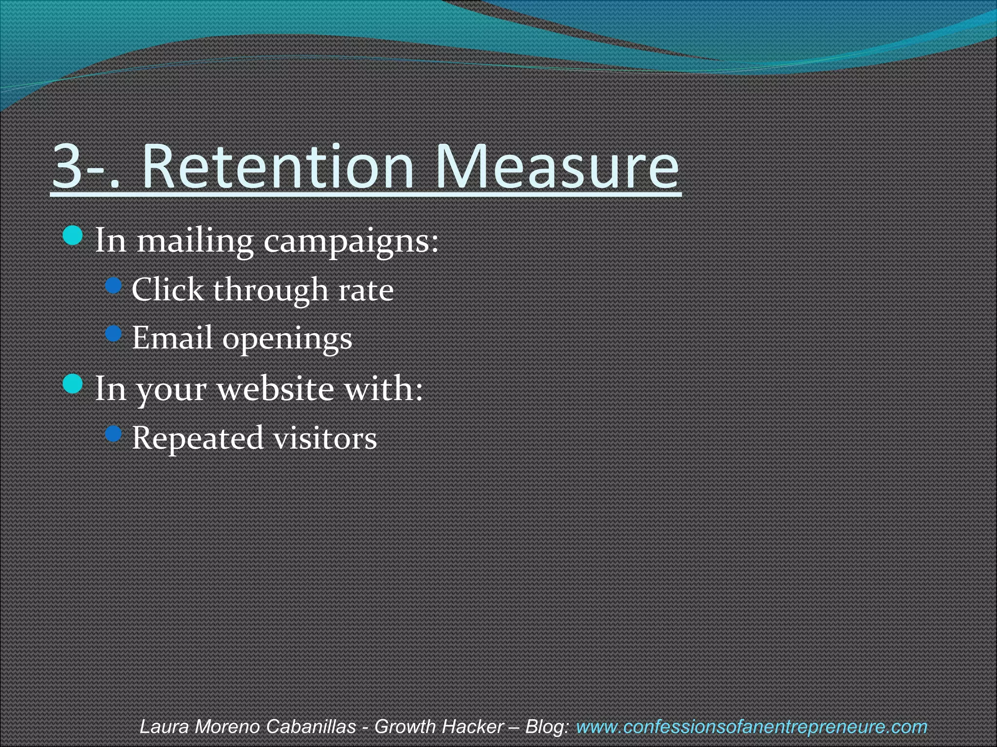 3-. Retention Measure 
In mailing campaigns: 
Click through rate 
Email openings 
In your website with: 
Repeated visitors 
Laura Moreno Cabanillas - Growth Hacker – Blog: www.confessionsofanentrepreneure.com 
 