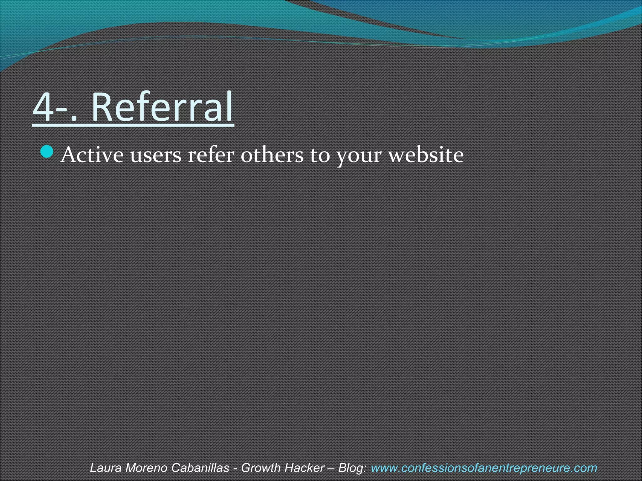 4-. Referral 
Active users refer others to your website 
Laura Moreno Cabanillas - Growth Hacker – Blog: www.confessionsofanentrepreneure.com 
 