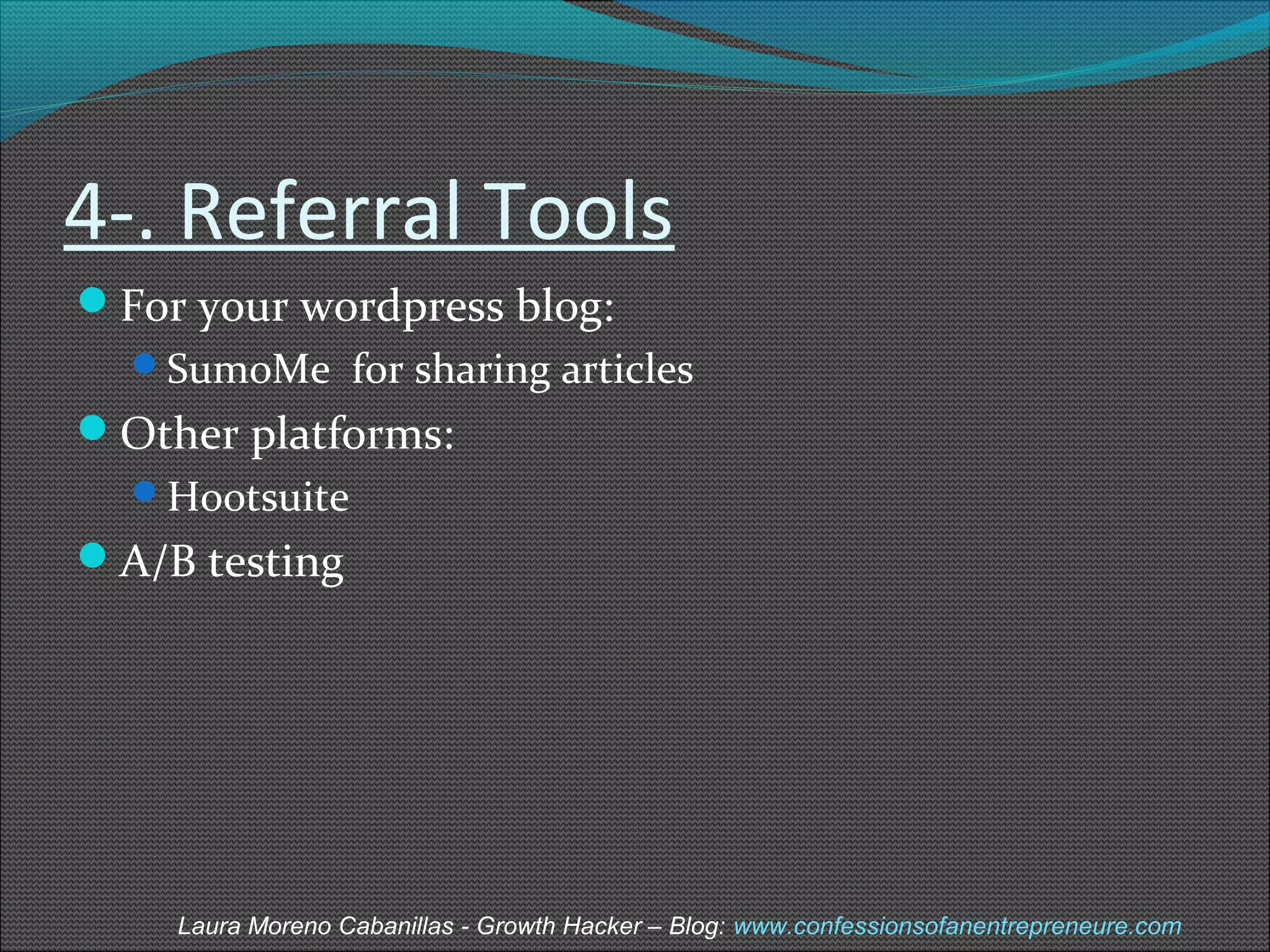 4-. Referral Tools 
For your wordpress blog: 
SumoMe for sharing articles 
Other platforms: 
Hootsuite 
A/B testing 
Laura Moreno Cabanillas - Growth Hacker – Blog: www.confessionsofanentrepreneure.com 
 
