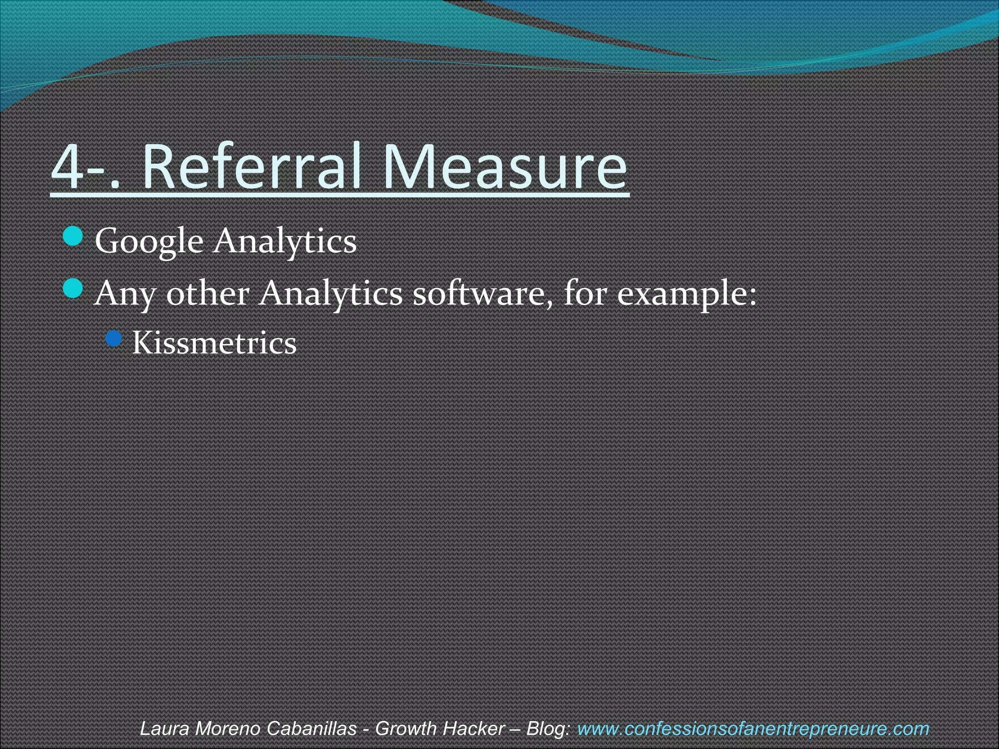 4-. Referral Measure 
Google Analytics 
Any other Analytics software, for example: 
Kissmetrics 
Laura Moreno Cabanillas - Growth Hacker – Blog: www.confessionsofanentrepreneure.com 
 