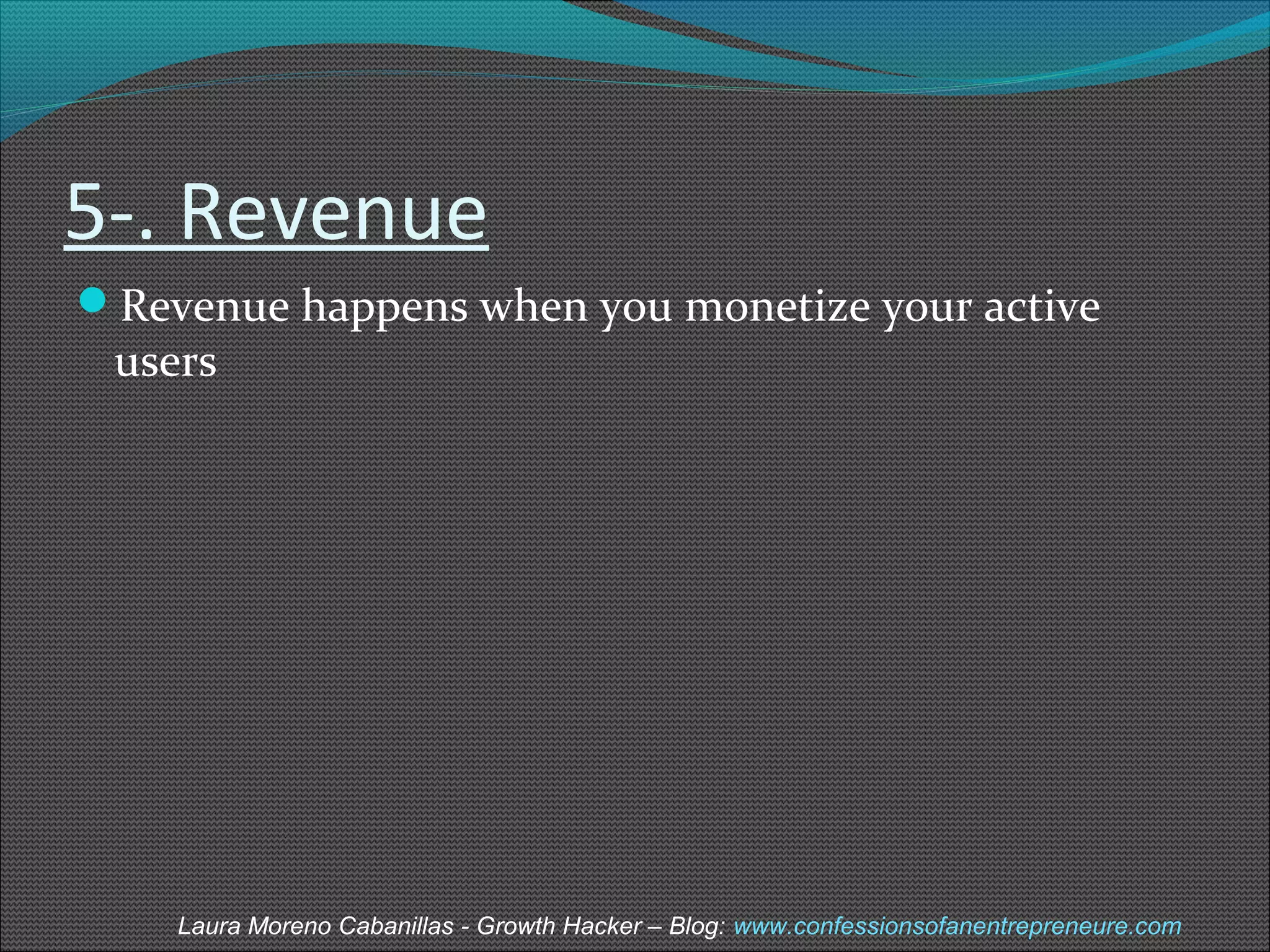 5-. Revenue 
Revenue happens when you monetize your active 
users 
Laura Moreno Cabanillas - Growth Hacker – Blog: www.confessionsofanentrepreneure.com 
 