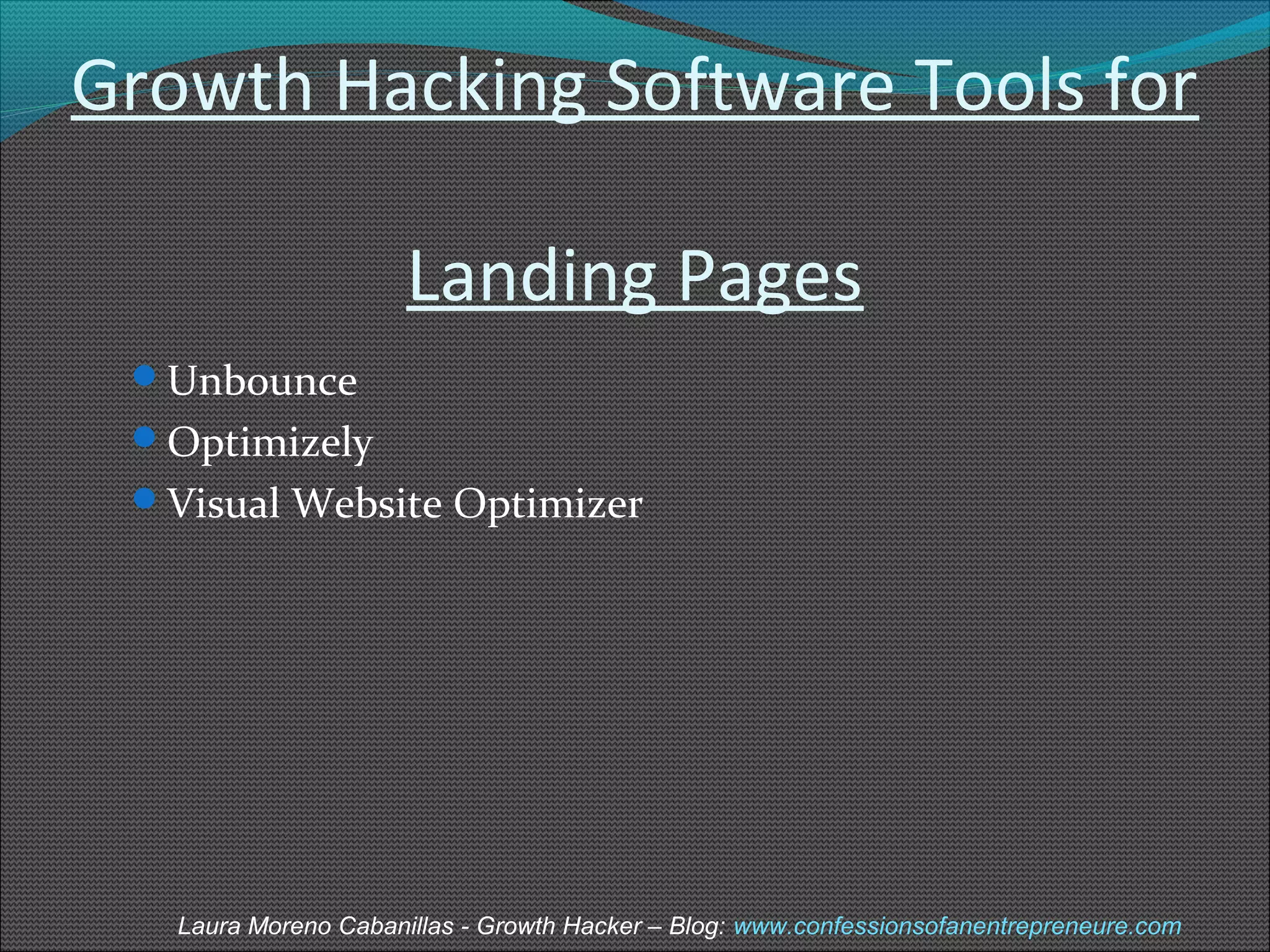 Growth Hacking Software Tools for 
Landing Pages 
Unbounce 
Optimizely 
Visual Website Optimizer 
Laura Moreno Cabanillas - Growth Hacker – Blog: www.confessionsofanentrepreneure.com 
 