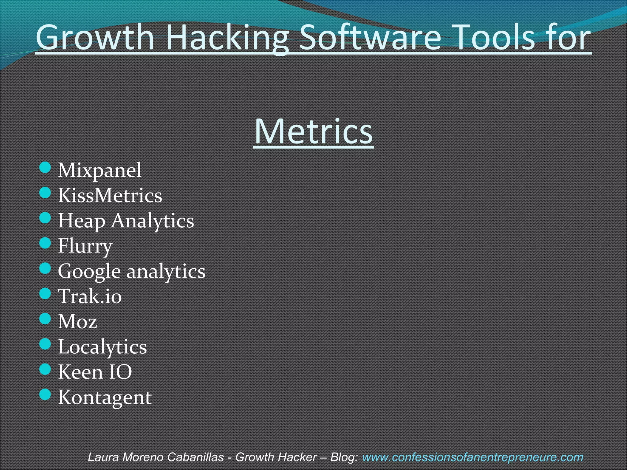 Growth Hacking Software Tools for 
Metrics 
Mixpanel 
KissMetrics 
Heap Analytics 
Flurry 
Google analytics 
Trak.io 
Moz 
Localytics 
Keen IO 
Kontagent 
Laura Moreno Cabanillas - Growth Hacker – Blog: www.confessionsofanentrepreneure.com 
 