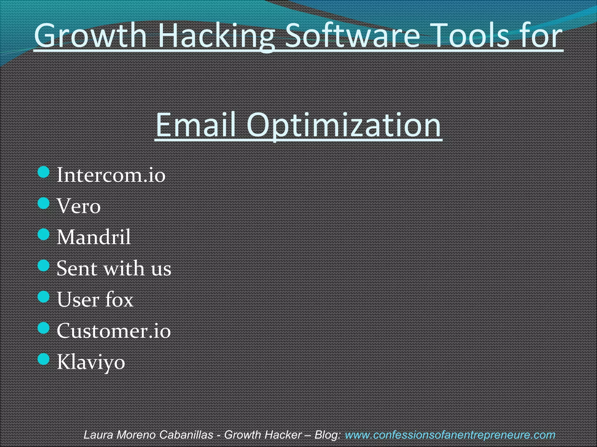 Growth Hacking Software Tools for 
Email Optimization 
Intercom.io 
Vero 
Mandril 
Sent with us 
User fox 
Customer.io 
Klaviyo 
Laura Moreno Cabanillas - Growth Hacker – Blog: www.confessionsofanentrepreneure.com 
 