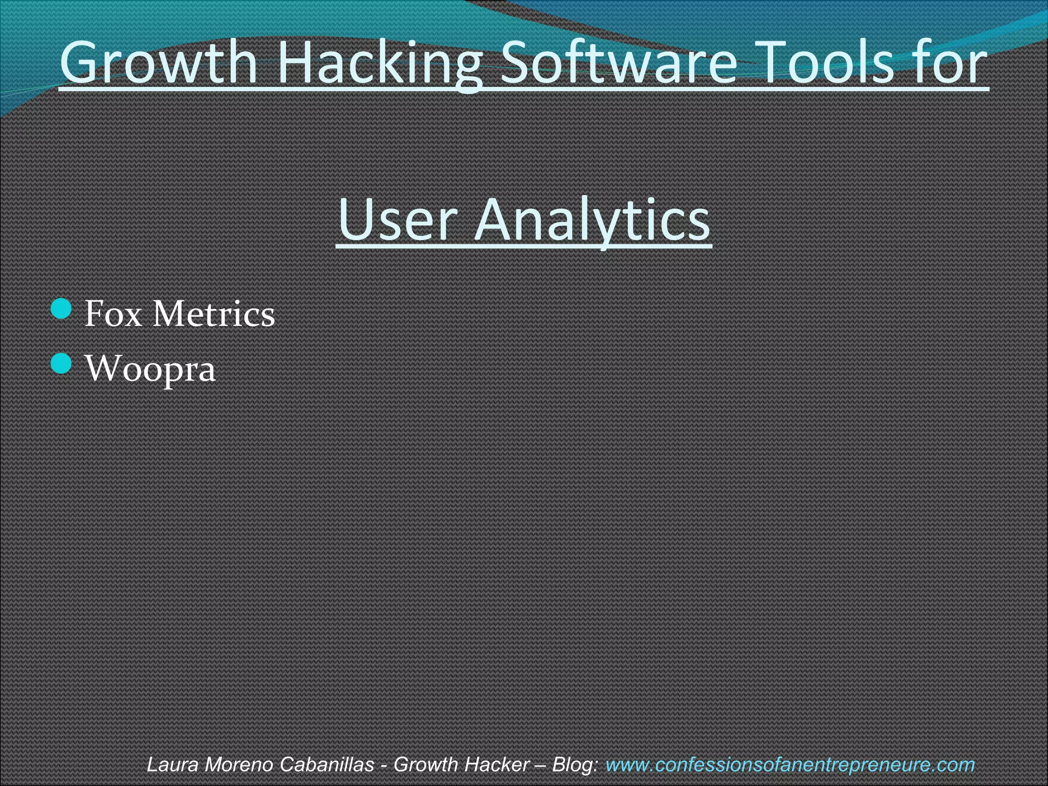 Growth Hacking Software Tools for 
User Analytics 
Fox Metrics 
Woopra 
Laura Moreno Cabanillas - Growth Hacker – Blog: www.confessionsofanentrepreneure.com 
 