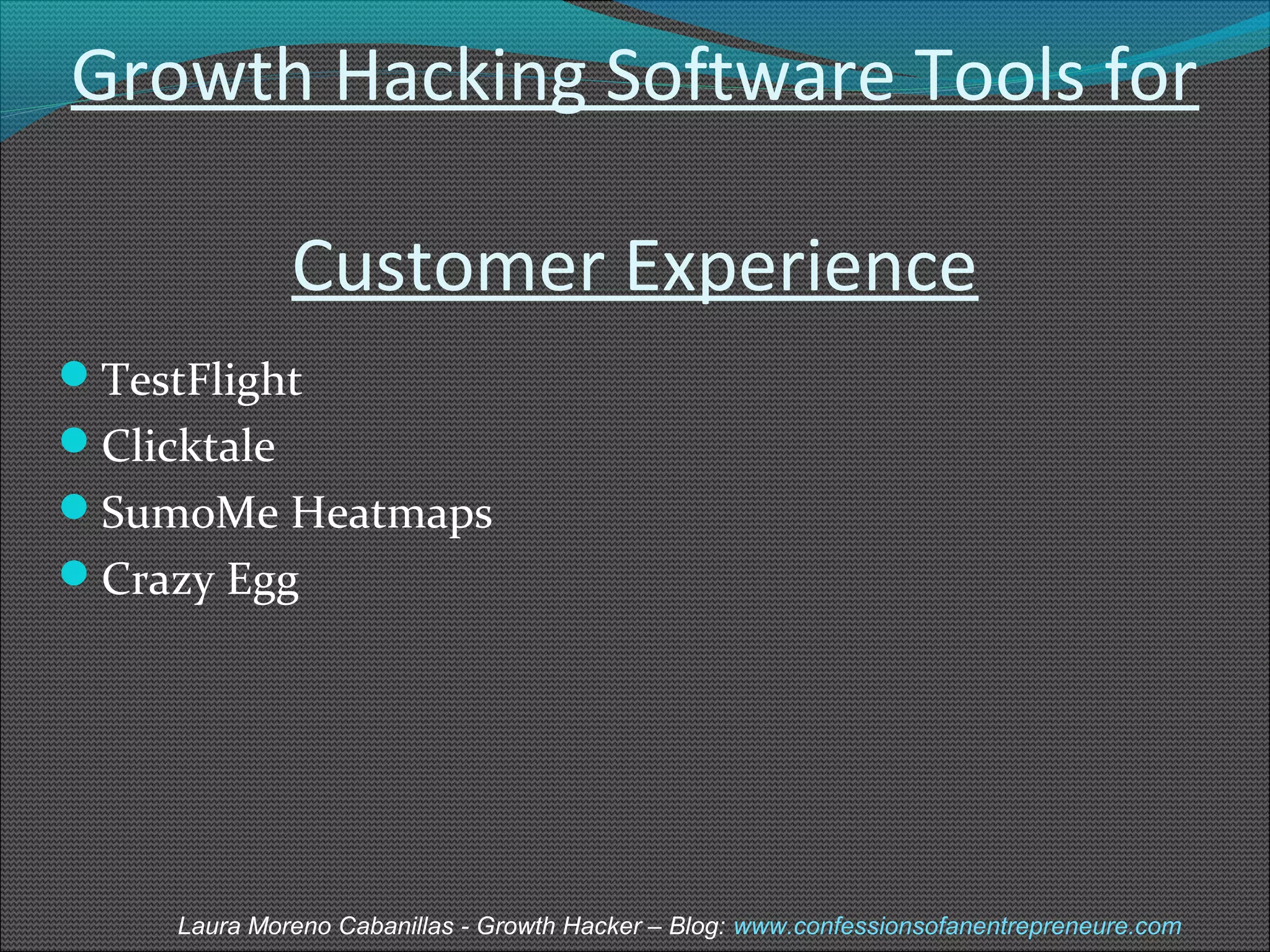 Growth Hacking Software Tools for 
Customer Experience 
TestFlight 
Clicktale 
SumoMe Heatmaps 
Crazy Egg 
Laura Moreno Cabanillas - Growth Hacker – Blog: www.confessionsofanentrepreneure.com 
 