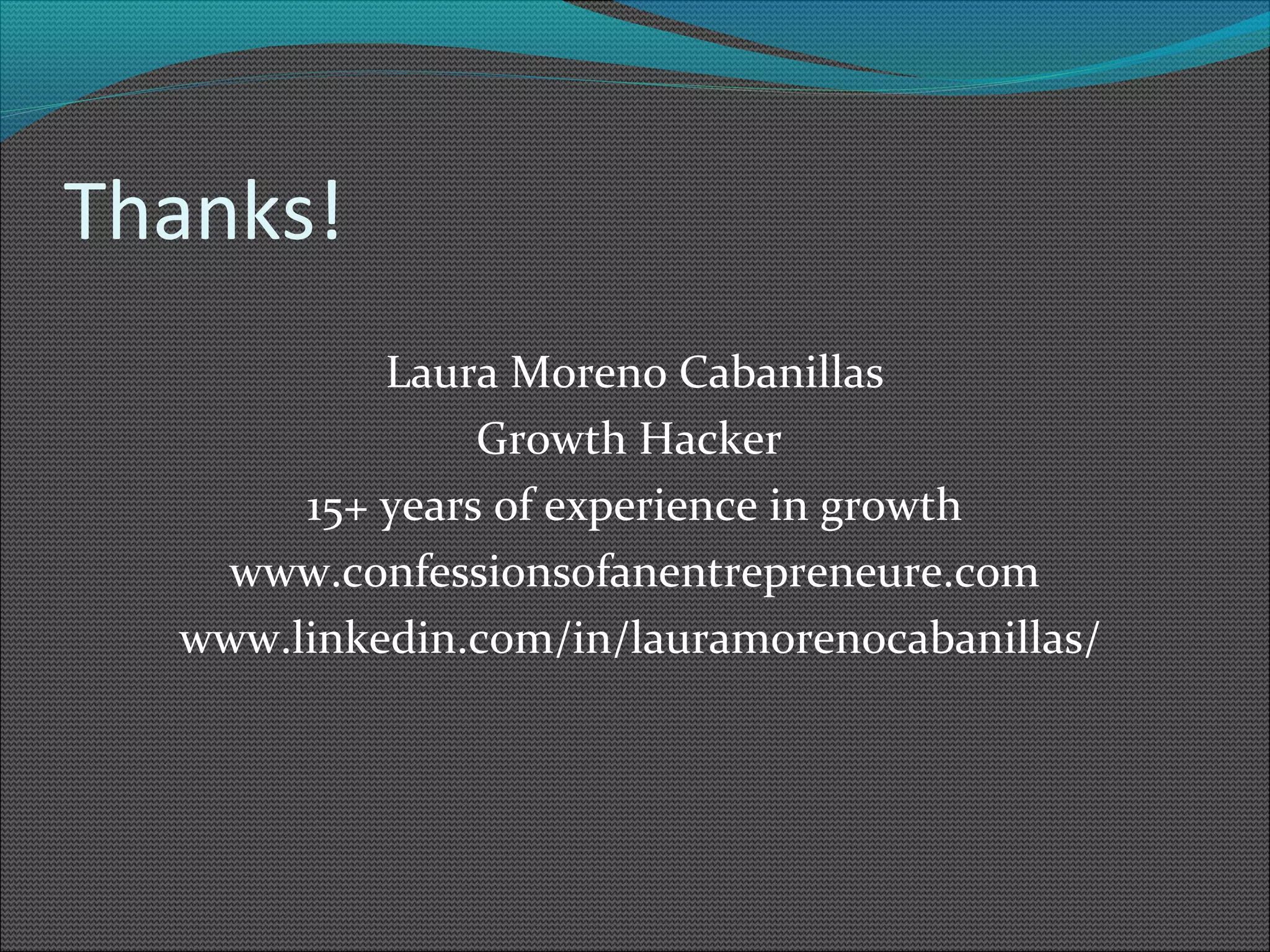 Thanks! 
Laura Moreno Cabanillas 
Growth Hacker 
15+ years of experience in growth 
www.confessionsofanentrepreneure.com 
www.linkedin.com/in/lauramorenocabanillas/ 
