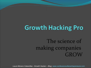 The science of 
making companies 
GROW 
Laura Moreno Cabanillas - Growth Hacker – Blog: www.confessionsofanentrepreneure.com 
 