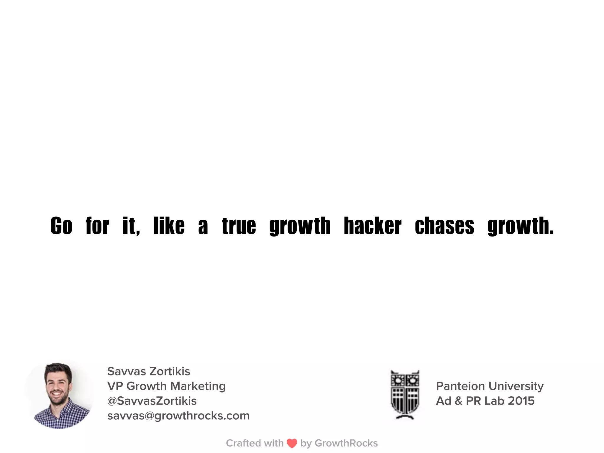 Go	 for	 it,	 like	 a	 true	 growth	 hacker	 chases	 growth.
Savvas Zortikis
VP Growth Marketing
@SavvasZortikis
savvas@growthrocks.com
Crafted with by GrowthRocks
Panteion University
Ad & PR Lab 2015
 