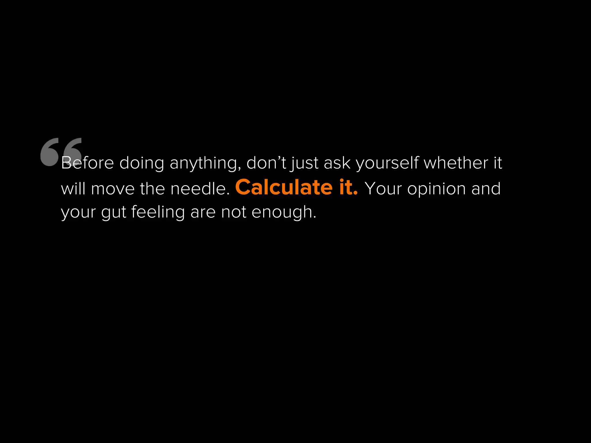 Before doing anything, don’t just ask yourself whether it
will move the needle. Calculate it. Your opinion and
your gut feeling are not enough.
 