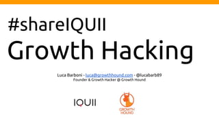 Growth Hacking
Luca Barboni - luca@growthhound.com - @lucabarb89
Founder & Growth Hacker @ Growth Hound
#shareIQUII