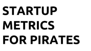 STARTUP
METRICS
FOR PIRATES