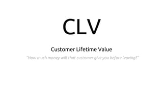 CLV
Customer Lifetime Value
“How much money will that customer give you before leaving?”