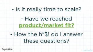 - Is it really time to scale?
- Have we reached
product/market ﬁt?
- How the h*$! do I answer
these questions?
#question
 