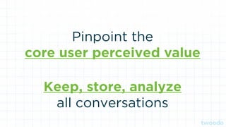 Pinpoint the
core user perceived value
Keep, store, analyze
all conversations
 