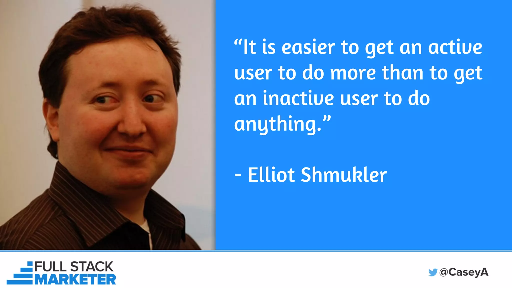 “It is easier to get an active
user to do more than to get
an inactive user to do
anything.”
- Elliot Shmukler