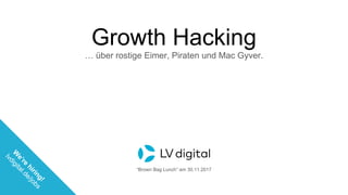 Growth Hacking
… über rostige Eimer, Piraten und Mac Gyver.
“Brown Bag Lunch” am 30.11.2017
W
e’re
hiring!
lvdigital.de/jobs
 