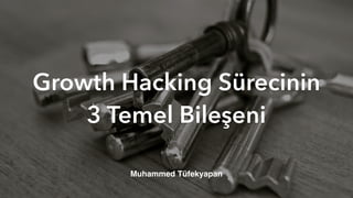Growth Hacking Sürecinin
3 Temel Bileşeni
Muhammed Tüfekyapan
 