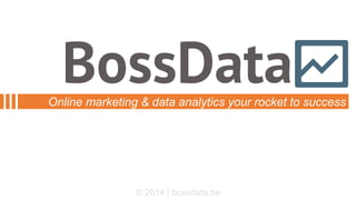 Online marketing & data analytics your rocket to success 
© 2014 | bossdata.be 
 