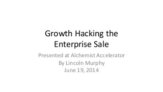 Growth Hacking the
Enterprise Sale
Presented at Alchemist Accelerator
By Lincoln Murphy
June 19, 2014
 