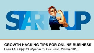 GROWTH HACKING TIPS FOR ONLINE BUSINESS
Liviu.TALOI@ECOMpedia.ro, Bucuresti, 29 mai 2018
 
