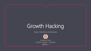 Growth Hacking
Vulgo: Marketing Anabolizado
Jonathan Korn
Product Owner - PlayKids
@jkkorn
 