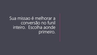 Sua missao é melhorar a
conversão no funil
inteiro. Escolha aonde
primeiro.
 