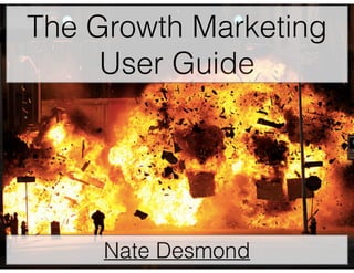 The Growth Marketing 
User Guide 
Nate Desmond 
 