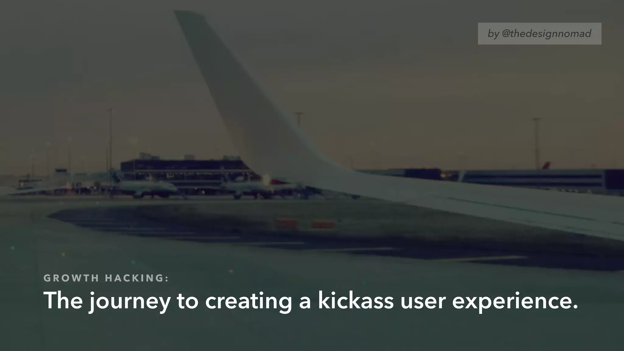 G R O W T H H A C K I N G :
The journey to creating a kickass user experience.
by @thedesignnomad
 