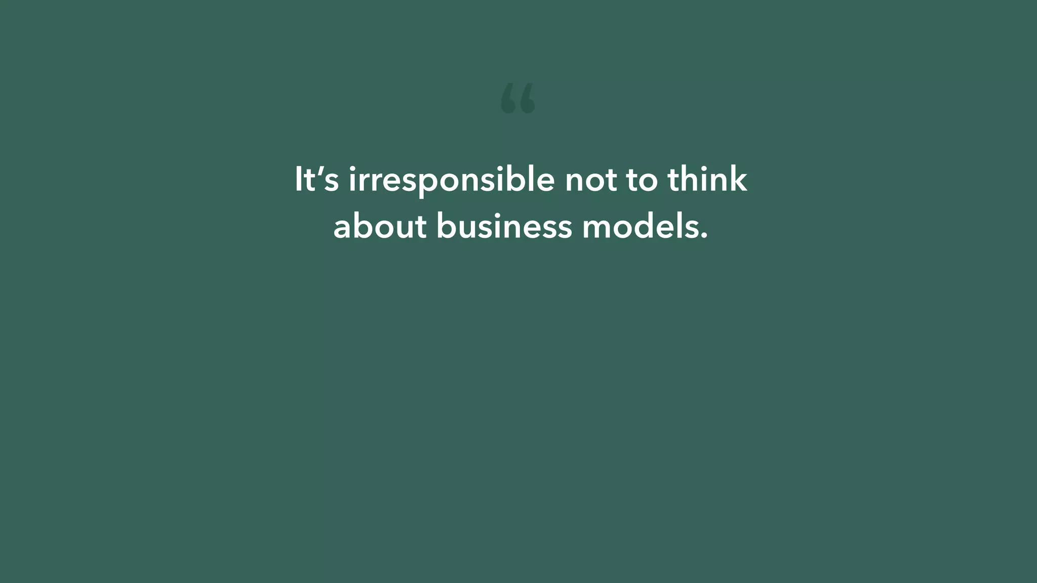 But it’s ten times more irresponsible
not to think about the product.
PA U L G R A H A M
“
It’s irresponsible not to think
about business models.
 