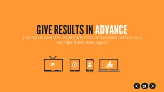 24
Just make sure the results aren’t too impressive (unless you
can take them away again)
GIVE RESULTS IN ADVANCE
 