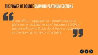 30
THEPOWEROFDOUBLEDIAMONDPLATINUMEDITIONS
If you oﬀer a “upgrade” or “double diamond
platinum encrusted version” between 8-20% of
people will buy it. If you don’t have an upgrade
you're leaving money on the table.
 