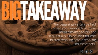 9
BIGTAKEAWAY
9
The biggest gains can be had
when you hack each of these
areas simultaneously not
sequentially. Do not wait for one
to start working before working
on the others.
 