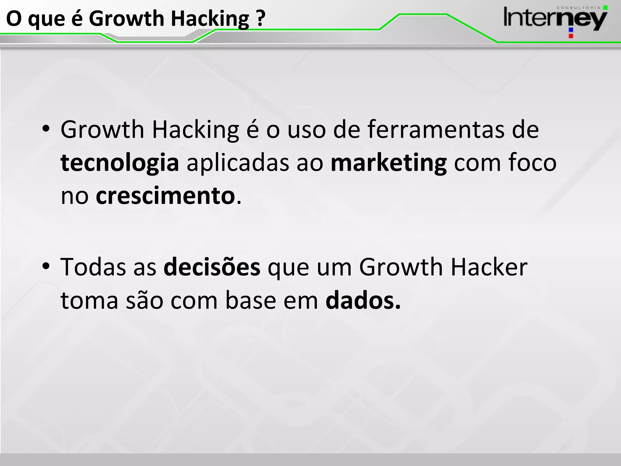 O que é Growth Hacking ?
• Growth Hacking é o uso de ferramentas de
tecnologia aplicadas ao marketing com foco
no crescimento.
• Todas as decisões que um Growth Hacker
toma são com base em dados.
 