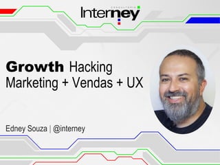Growth Hacking
Marketing + Vendas + UX
Edney Souza | @interney
 