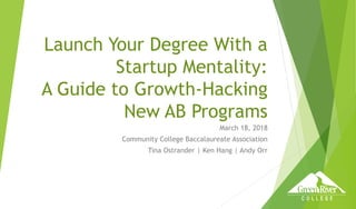Launch Your Degree With a
Startup Mentality:
A Guide to Growth-Hacking
New AB Programs
March 18, 2018
Community College Baccalaureate Association
Tina Ostrander | Ken Hang | Andy Orr
 