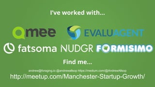 I’ve worked with...
Find me...
andrew@foraging.io @andrewallsop https://medium.com/@AndrewAllsop
http://meetup.com/Manchester-Startup-Growth/
 