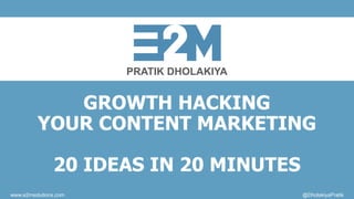 PRATIK DHOLAKIYA
www.e2msolutions.com @DholakiyaPratik
GROWTH HACKING
YOUR CONTENT MARKETING
20 IDEAS IN 20 MINUTES
 