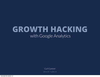 GROWTH HACKING
with Google Analytics

Cyril Gantzer
@twyril - hublo.co
mercredi 30 octobre 13

 