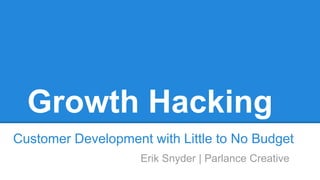 Growth Hacking
Customer Development with Little to No Budget
Erik Snyder | Parlance Creative
 