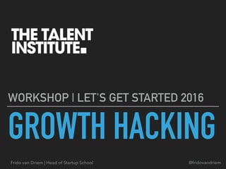 GROWTH HACKING
WORKSHOP | LET'S GET STARTED 2016
Frido van Driem | Head of Startup School @fridovandriem
 