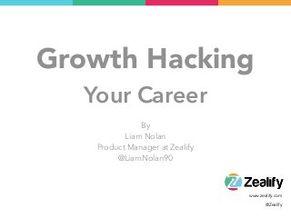 www.zealify.com
@Zealify
Growth Hacking
Your Career
By
Liam Nolan
Product Manager at Zealify
@LiamNolan90
 