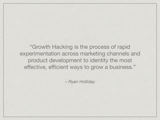 “Growth Hacking is the process of rapid
experimentation across marketing channels and
product development to identity the most
eﬀective, eﬃcient ways to grow a business.”
– Ryan Holliday
 