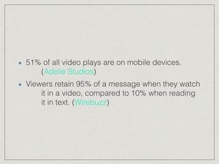 51% of all video plays are on mobile devices.
(Adelie Studios)
Viewers retain 95% of a message when they watch
it in a video, compared to 10% when reading
it in text. (Wirebuzz)
 