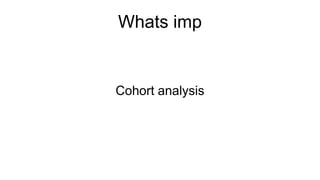 Whats imp
Cohort analysis
 