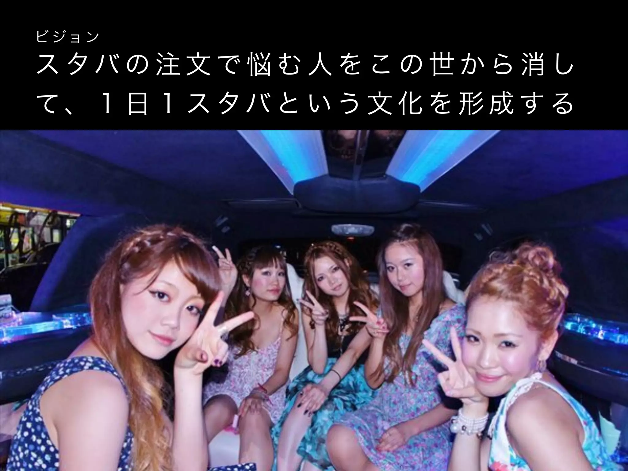 ス タバ の 注 文 で 悩 む 人 を こ の 世 か ら 消 し
て、 １ 日 １ ス タバ と い う 文 化 を 形 成 す る
ビ ジョ ン
 
