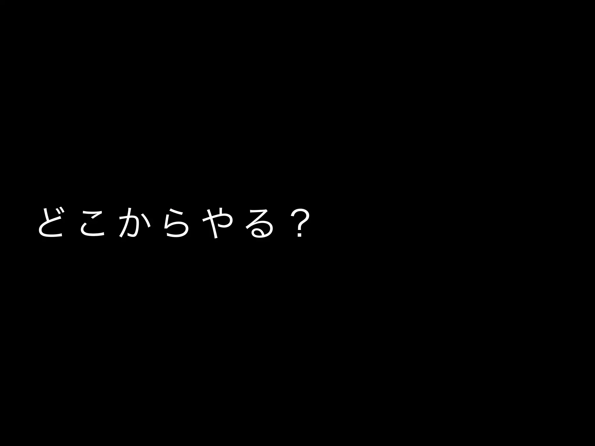 ど こ か ら や る？
 