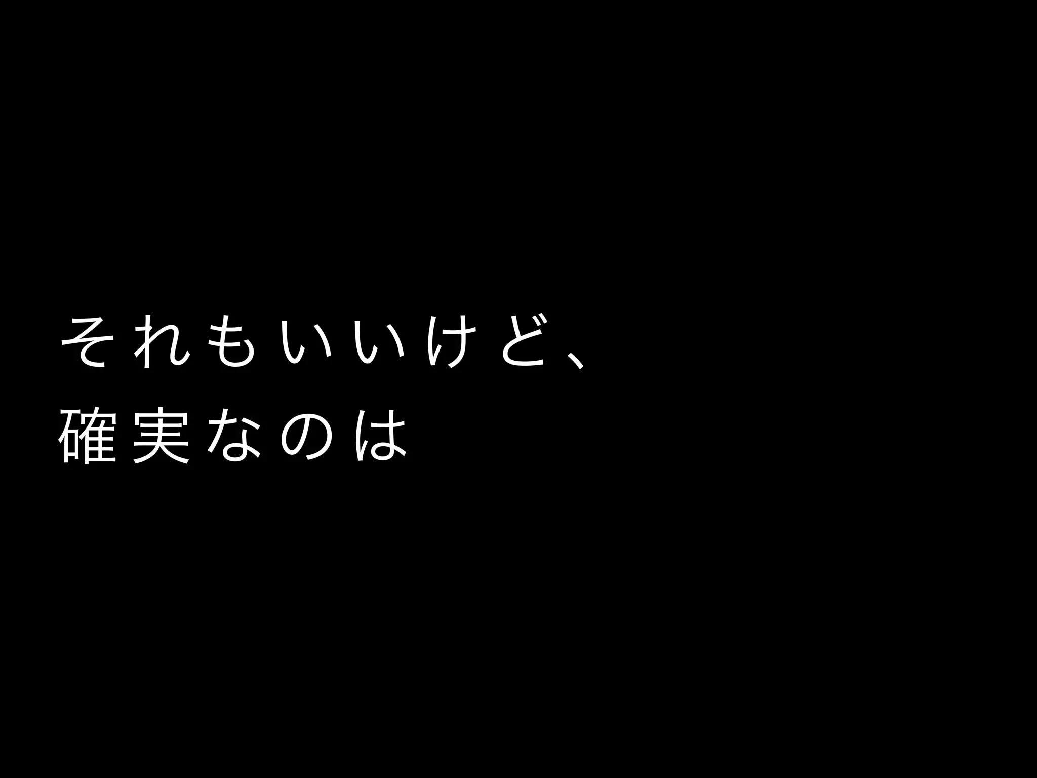 そ れも い い け ど 、
確 実 な の は
 